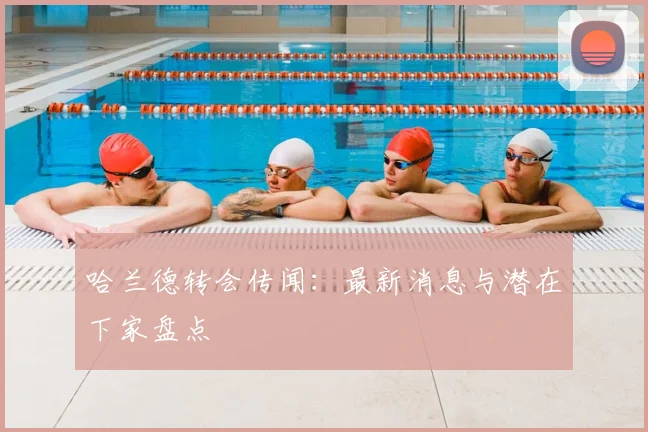 哈兰德转会传闻:最新消息与潜在下家盘点