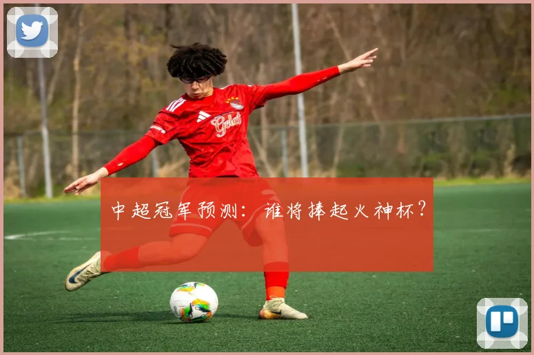 中超冠军预测:谁将捧起火神杯?