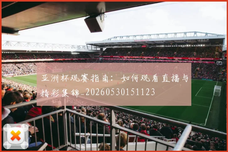 亚洲杯观赛指南:如何观看直播与精彩集锦_20260530151123