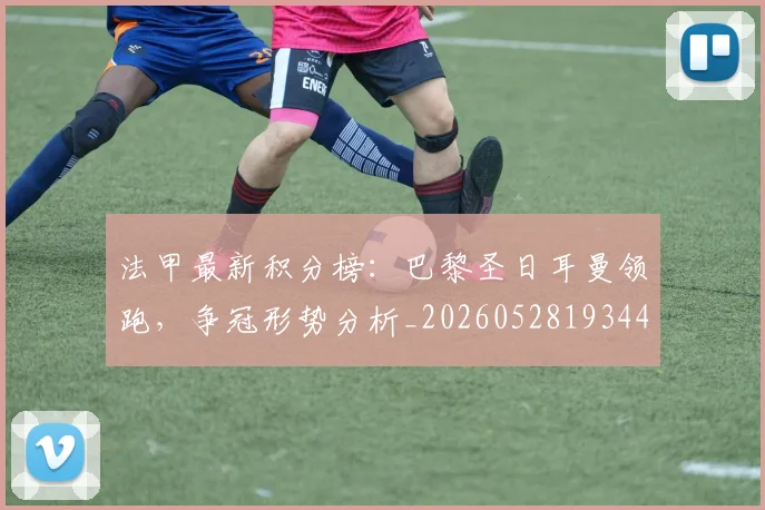 法甲最新积分榜：巴黎圣日耳曼领跑，争冠形势分析_20260528193442