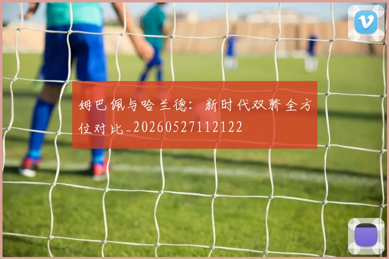 姆巴佩与哈兰德：新时代双骄全方位对比_20260527112122