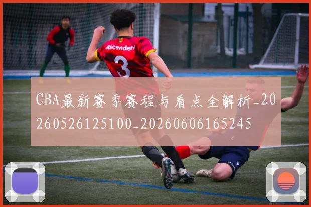 CBA最新赛季赛程与看点全解析_20260526125100_20260606165245