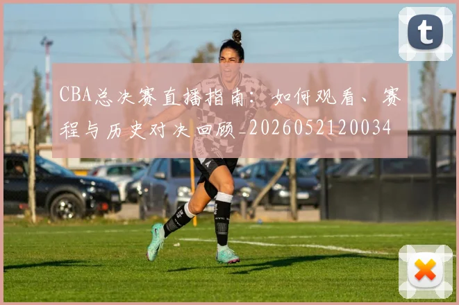 CBA总决赛直播指南:如何观看、赛程与历史对决回顾_20260521200342