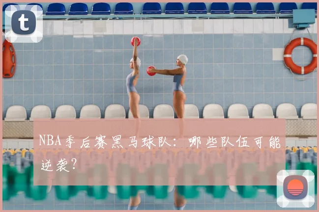 NBA季后赛黑马球队:哪些队伍可能逆袭?