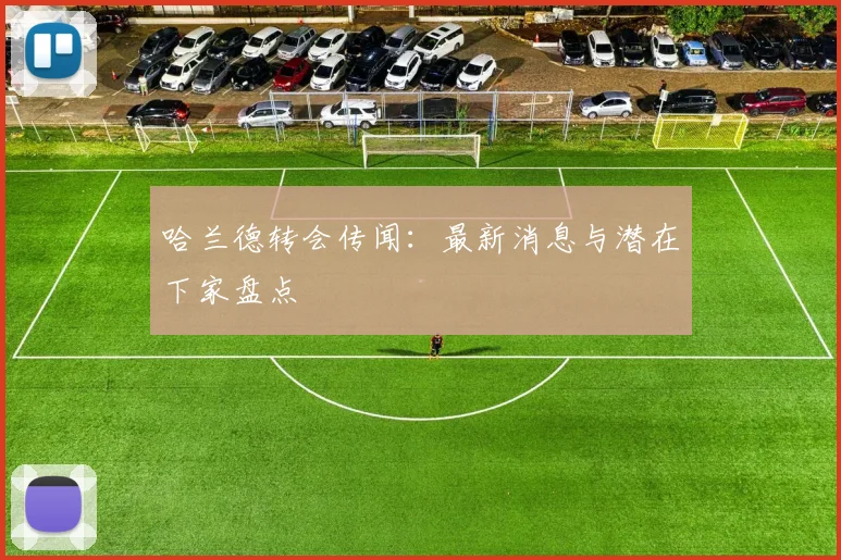 哈兰德转会传闻：最新消息与潜在下家盘点