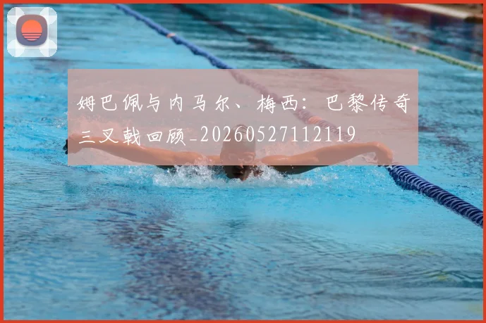 姆巴佩与内马尔、梅西：巴黎传奇三叉戟回顾_20260527112119
