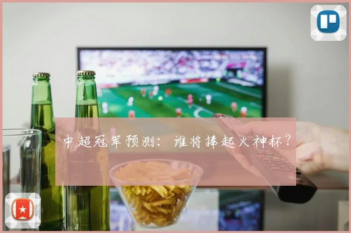 中超冠军预测:谁将捧起火神杯?