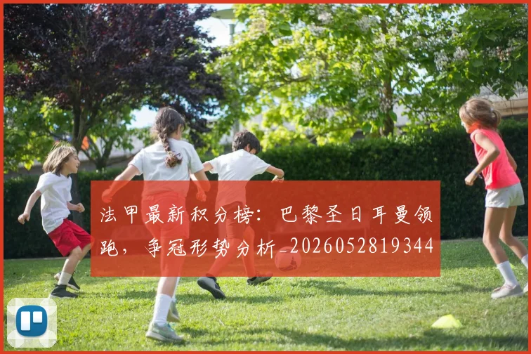法甲最新积分榜：巴黎圣日耳曼领跑，争冠形势分析_20260528193442