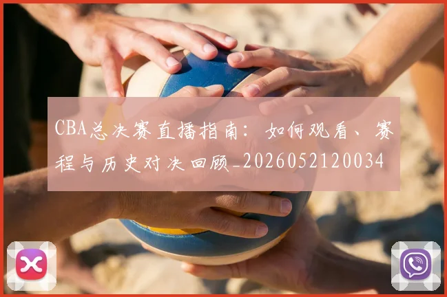 CBA总决赛直播指南：如何观看、赛程与历史对决回顾_20260521200342