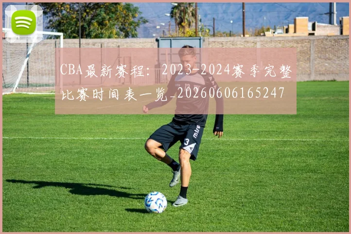 CBA最新赛程:2023-2024赛季完整比赛时间表一览_20260606165247