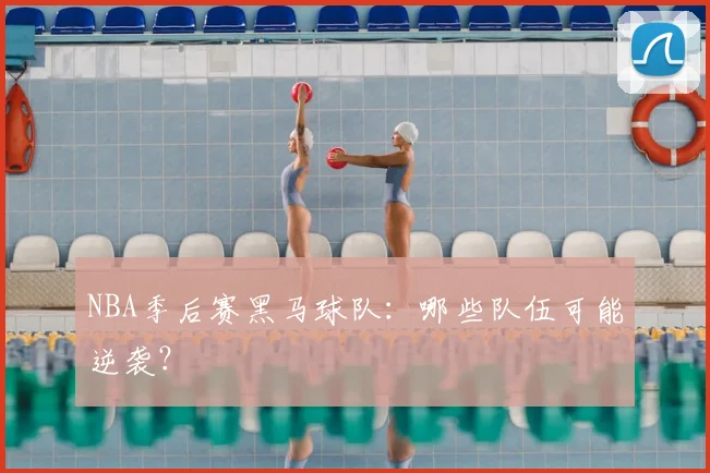 NBA季后赛黑马球队:哪些队伍可能逆袭?