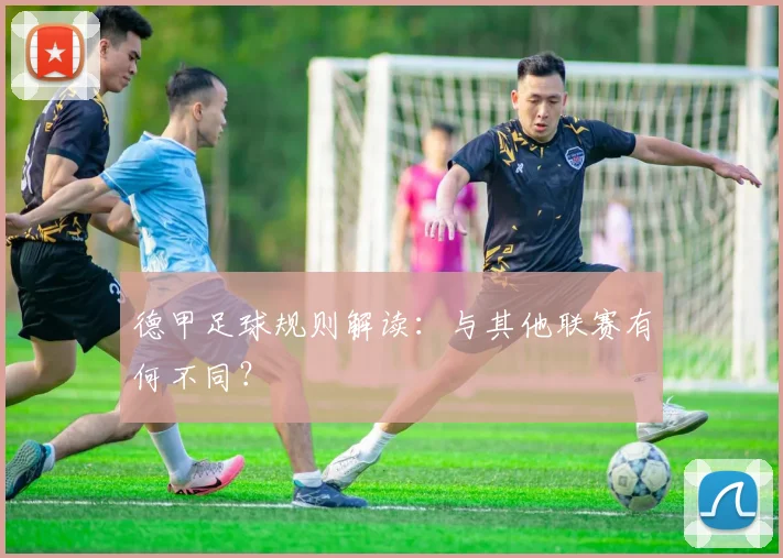 德甲足球规则解读:与其他联赛有何不同?